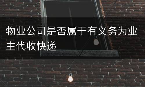 物业公司是否属于有义务为业主代收快递