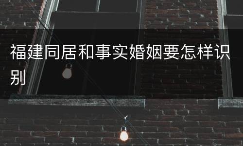 福建同居和事实婚姻要怎样识别