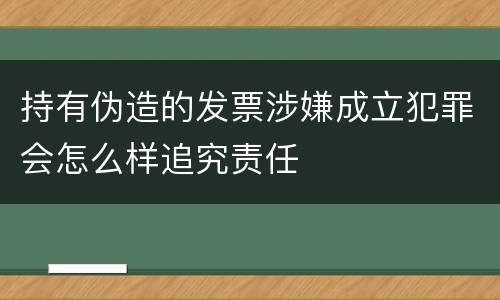 持有伪造的发票涉嫌成立犯罪会怎么样追究责任