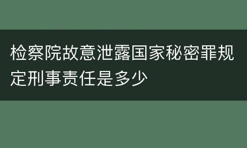检察院故意泄露国家秘密罪规定刑事责任是多少