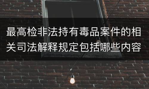 最高检非法持有毒品案件的相关司法解释规定包括哪些内容