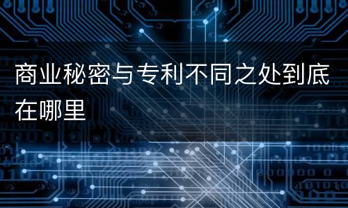 商业秘密与专利不同之处到底在哪里