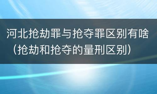 河北抢劫罪与抢夺罪区别有啥（抢劫和抢夺的量刑区别）