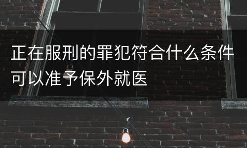 正在服刑的罪犯符合什么条件可以准予保外就医