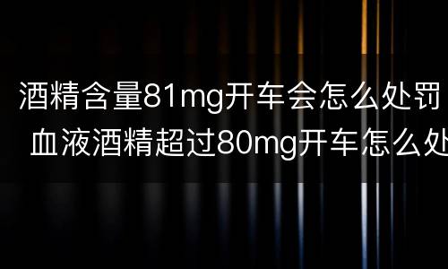 酒精含量81mg开车会怎么处罚 血液酒精超过80mg开车怎么处罚