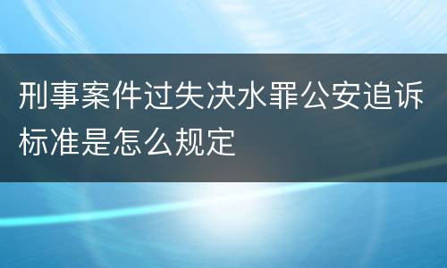 刑事案件过失决水罪公安追诉标准是怎么规定
