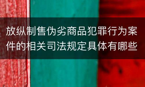 放纵制售伪劣商品犯罪行为案件的相关司法规定具体有哪些重要内容