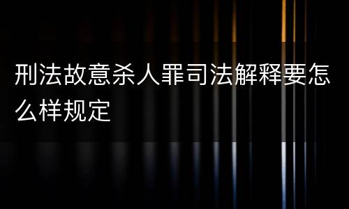 刑法故意杀人罪司法解释要怎么样规定