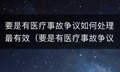 要是有医疗事故争议如何处理最有效（要是有医疗事故争议如何处理最有效的方法）