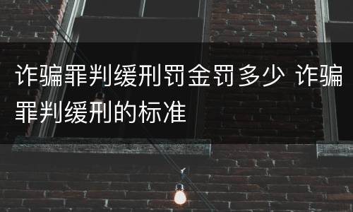 诈骗罪判缓刑罚金罚多少 诈骗罪判缓刑的标准