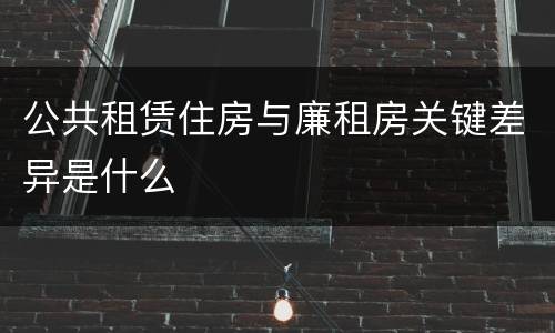 公共租赁住房与廉租房关键差异是什么