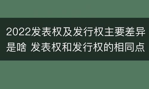 2022发表权及发行权主要差异是啥 发表权和发行权的相同点