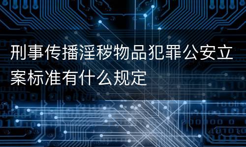 刑事传播淫秽物品犯罪公安立案标准有什么规定