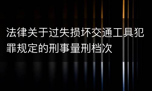 法律关于过失损坏交通工具犯罪规定的刑事量刑档次