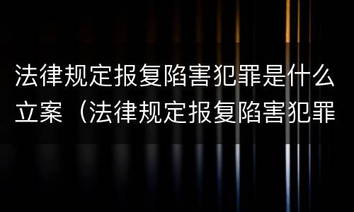 法律规定报复陷害犯罪是什么立案（法律规定报复陷害犯罪是什么立案标准）