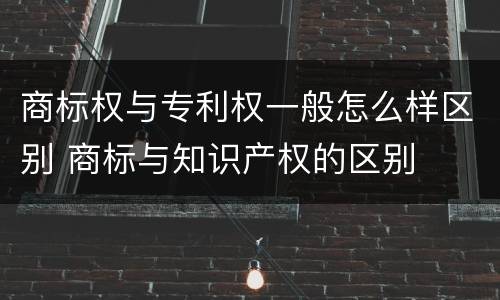 商标权与专利权一般怎么样区别 商标与知识产权的区别