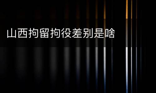 山西拘留拘役差别是啥