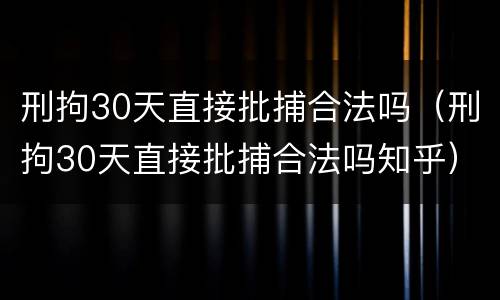 刑拘30天直接批捕合法吗（刑拘30天直接批捕合法吗知乎）