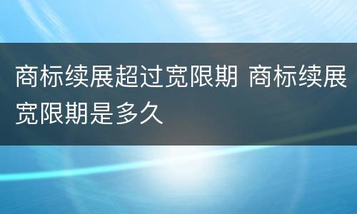 商标续展超过宽限期 商标续展宽限期是多久