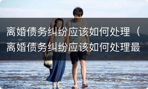 离婚债务纠纷应该如何处理（离婚债务纠纷应该如何处理最新规定）