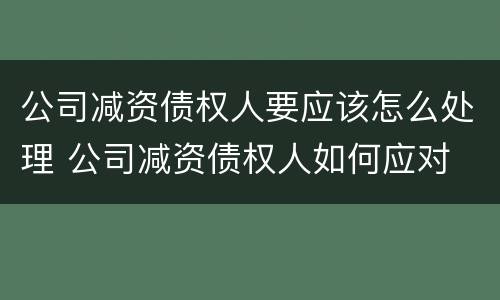 公司减资债权人要应该怎么处理 公司减资债权人如何应对