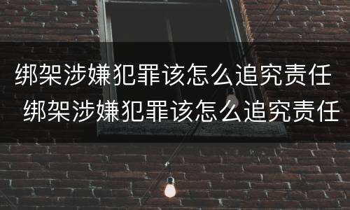 绑架涉嫌犯罪该怎么追究责任 绑架涉嫌犯罪该怎么追究责任呢