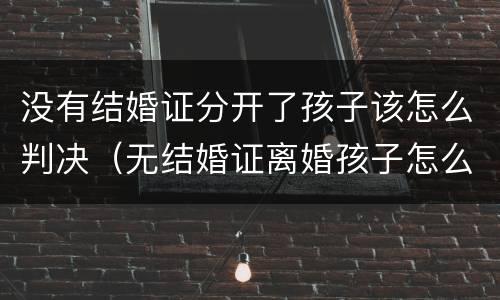 没有结婚证分开了孩子该怎么判决（无结婚证离婚孩子怎么判）