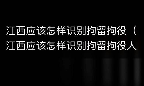 江西应该怎样识别拘留拘役（江西应该怎样识别拘留拘役人员）