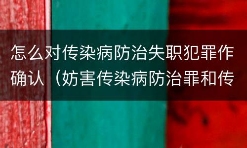 怎么对传染病防治失职犯罪作确认（妨害传染病防治罪和传染病防治失职罪）