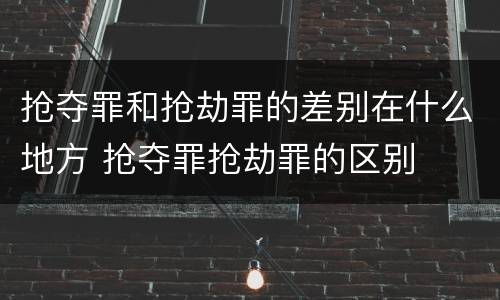 抢夺罪和抢劫罪的差别在什么地方 抢夺罪抢劫罪的区别