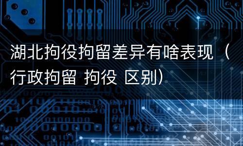 湖北拘役拘留差异有啥表现（行政拘留 拘役 区别）