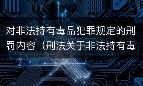 对非法持有毒品犯罪规定的刑罚内容（刑法关于非法持有毒品罪的规定）