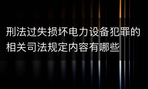刑法过失损坏电力设备犯罪的相关司法规定内容有哪些