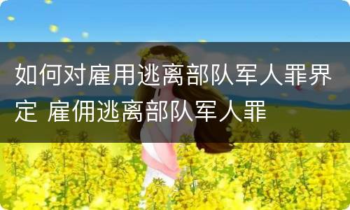 如何对雇用逃离部队军人罪界定 雇佣逃离部队军人罪