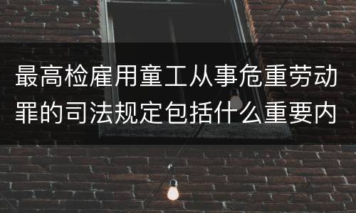 最高检雇用童工从事危重劳动罪的司法规定包括什么重要内容