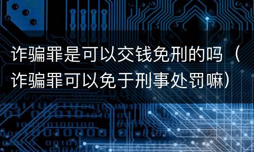 诈骗罪是可以交钱免刑的吗（诈骗罪可以免于刑事处罚嘛）