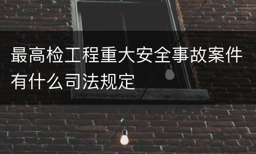 最高检工程重大安全事故案件有什么司法规定