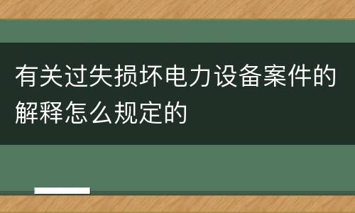 有关过失损坏电力设备案件的解释怎么规定的