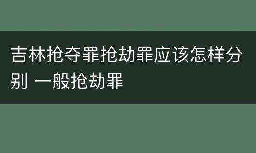吉林抢夺罪抢劫罪应该怎样分别 一般抢劫罪