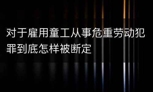 对于雇用童工从事危重劳动犯罪到底怎样被断定