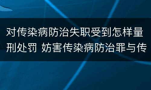 对传染病防治失职受到怎样量刑处罚 妨害传染病防治罪与传染病防治失职罪