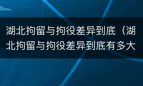 湖北拘留与拘役差异到底（湖北拘留与拘役差异到底有多大）