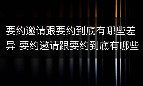 要约邀请跟要约到底有哪些差异 要约邀请跟要约到底有哪些差异呢