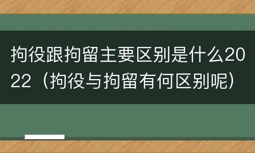 拘役跟拘留主要区别是什么2022（拘役与拘留有何区别呢）
