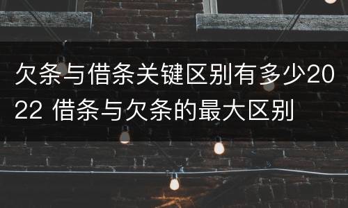 欠条与借条关键区别有多少2022 借条与欠条的最大区别
