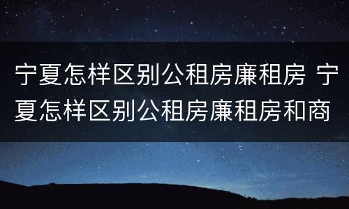 宁夏怎样区别公租房廉租房 宁夏怎样区别公租房廉租房和商品房