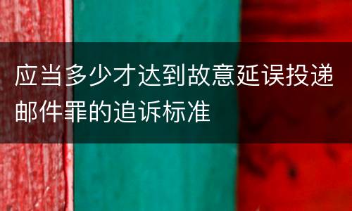应当多少才达到故意延误投递邮件罪的追诉标准
