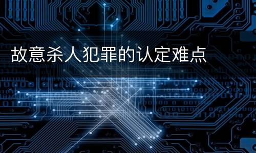 故意杀人犯罪的认定难点