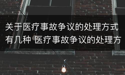 关于医疗事故争议的处理方式有几种 医疗事故争议的处理方法有几种?