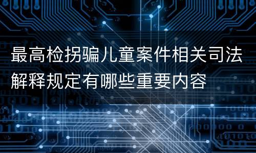 最高检拐骗儿童案件相关司法解释规定有哪些重要内容
